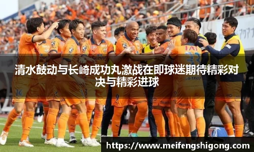 清水鼓动与长崎成功丸激战在即球迷期待精彩对决与精彩进球