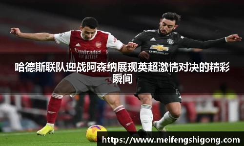 哈德斯联队迎战阿森纳展现英超激情对决的精彩瞬间
