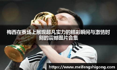 梅西在赛场上展现超凡实力的精彩瞬间与激情时刻的震撼图片合集