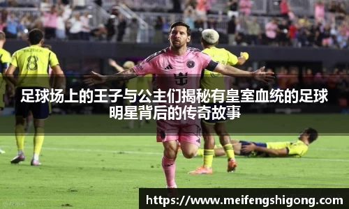 足球场上的王子与公主们揭秘有皇室血统的足球明星背后的传奇故事