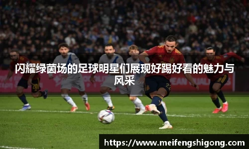 闪耀绿茵场的足球明星们展现好踢好看的魅力与风采