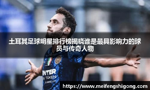 土耳其足球明星排行榜揭晓谁是最具影响力的球员与传奇人物