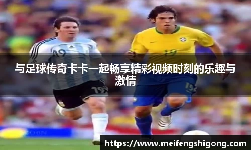 与足球传奇卡卡一起畅享精彩视频时刻的乐趣与激情