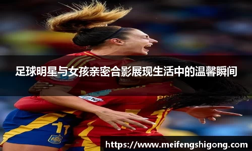 足球明星与女孩亲密合影展现生活中的温馨瞬间